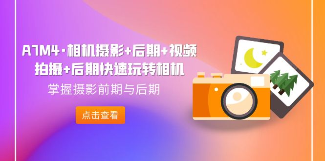 【副业项目7387期】A7M4·相机摄影+后期+视频拍摄+后期快速玩转相机，掌握摄影前期与后期-繁星副业