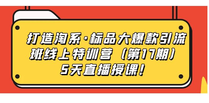 【副业项目7388期】打造淘系·标品大爆款引流班线上特训营（第17期）5天直播授课！-繁星副业