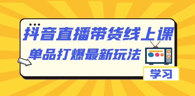 【副业项目7399期】抖音·直播带货线上课，单品打爆最新玩法（12节课）-繁星副业