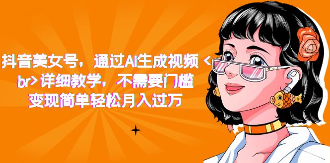 【副业项目7407期】抖音美女号，通过AI生成视频，详细教学，不需要门槛，变现简单轻松月入过万-繁星副业