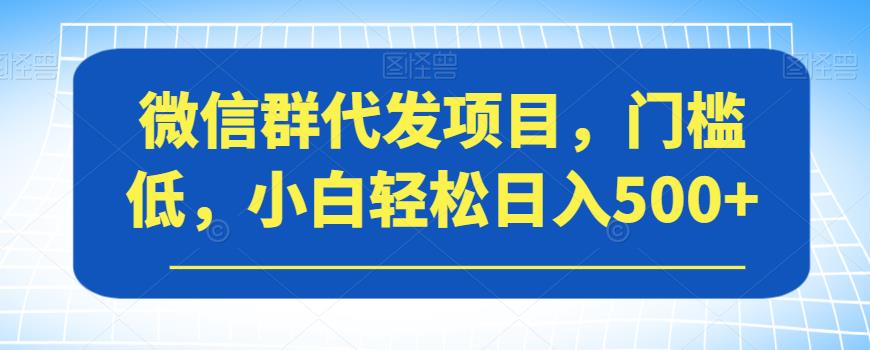 【副业项目7413期】微信群代发项目，门槛低，小白轻松日入500+【揭秘】-繁星副业