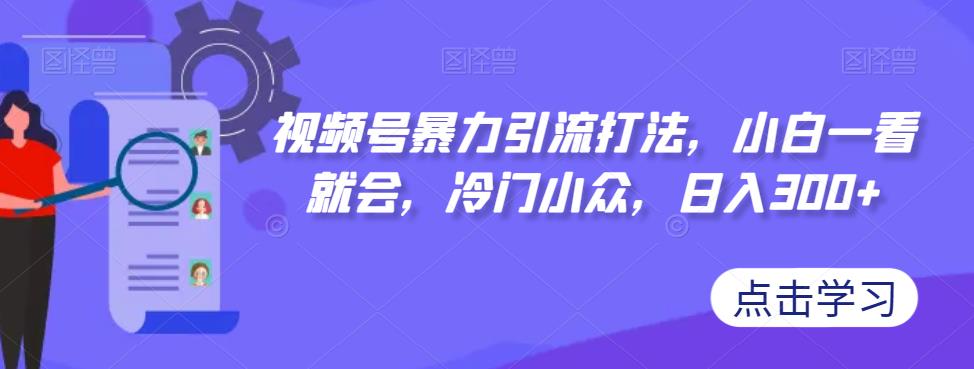 【副业项目7417期】视频号暴力引流打法，小白一看就会，冷门小众，日入300+【揭秘】-繁星副业