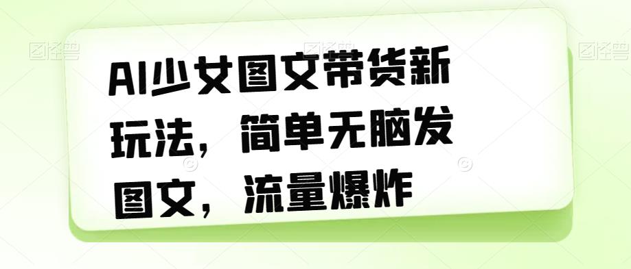 【副业项目7418期】AI少女图文带货新玩法，简单无脑发图文，流量爆炸【揭秘】-繁星副业