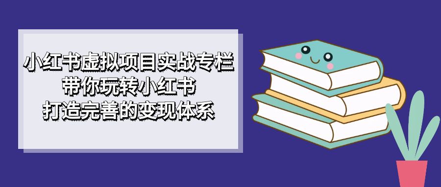 【副业项目7422期】小红书虚拟项目实战专栏，带你玩转小红书，打造完善的变现体系-繁星副业