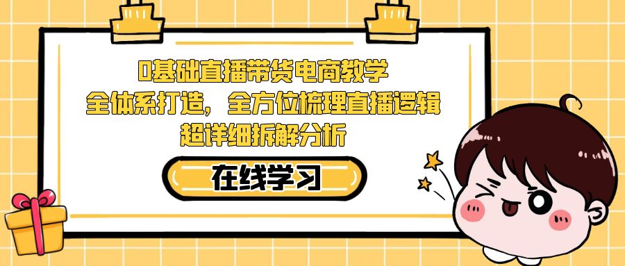 【副业项目7423期】0基础直播带货电商教学：全体系打造，全方位梳理直播逻辑，超详细拆解分析-繁星副业