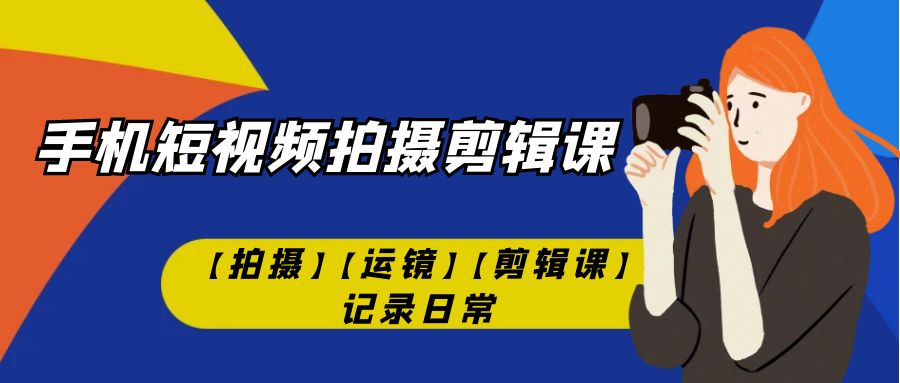 【副业项目7425期】手机短视频-拍摄剪辑课【拍摄】【运镜】【剪辑课】记录日常！-繁星副业