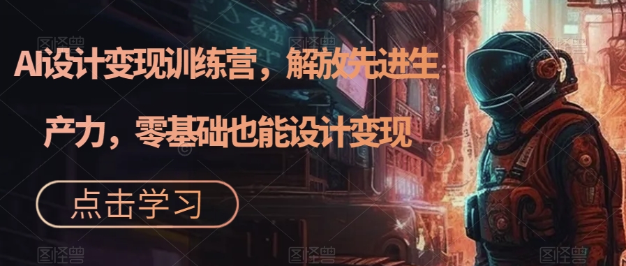 【副业项目7429期】AI设计变现特训营，解放先进生产力，0基础也能设计变现（22节完结）-繁星副业