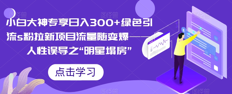 【副业项目7437期】小白大神专享日入300+绿色引流s粉拉新项目流量随变爆——人性误导之“明星塌房”-繁星副业