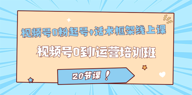 【副业项目7445期】视频号·0粉起号+话术框架线上课：视频号0到1运营培训班（20节课）-繁星副业