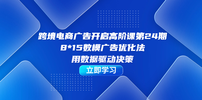 【副业项目7454期】跨境电商-广告开启高阶课第24期，8*15数模广告优化法，用数据驱动决策-繁星副业