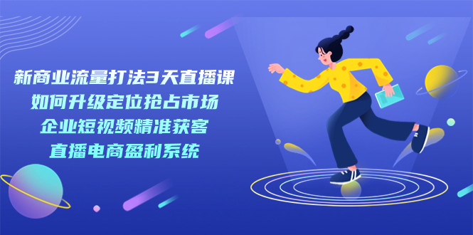 【副业项目7455期】新商业-流量打法3天直播课：定位抢占市场 企业短视频获客 直播电商盈利系统-繁星副业