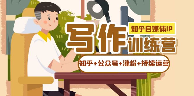 【副业项目7457期】知乎-自媒体IP写作实操训练营：如何做知乎+公众号+涨粉+持续运营！-繁星副业