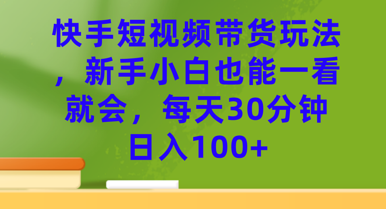 【副业项目7461期】快手短视频带货玩法，新手小白也能一看就会，每天30分钟日入100+-繁星副业