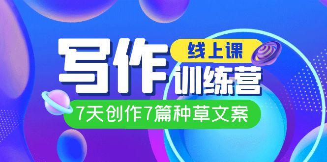 【副业项目7468期】线上创作写作训练营，7天创作7篇种草文案（7节直播课）-繁星副业