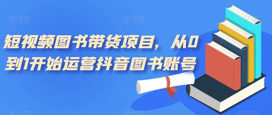 【副业项目7492期】短视频图书带货项目，从0到1开始运营抖音图书账号（10节课）-繁星副业