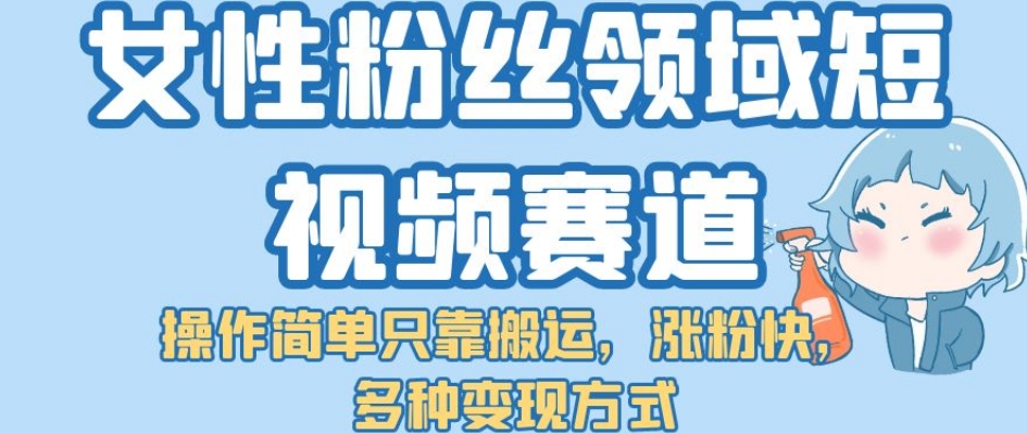 【副业项目7502期】女性粉丝领域短视频赛道，操作简单只靠搬运，涨粉快，多种变现方式【揭秘】-繁星副业