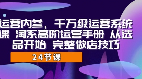 【副业项目7184期】千万级运营课，淘系高阶运营手册 从选品开始 完整做店技巧-繁星副业