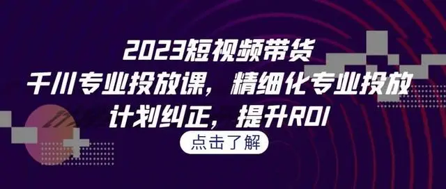 【副业项目7208期】2023短视频带货-千川专业投放课，精细化专业投放-繁星副业