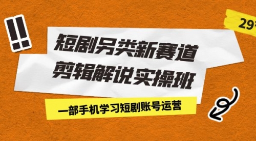【副业项目7211期】短剧另类新赛道剪辑解说实操班：一部手机学习短剧账号运营（29节 价值500）-繁星副业