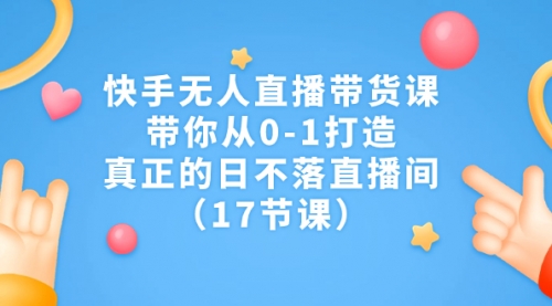 【副业项目7259期】快手无人直播带货课，带你从0-1打造，真正的日不落直播间-繁星副业