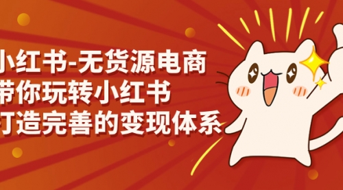 【副业项目7260期】小红书-无货源电商，带你玩转小红书，打造完善的变现体系-繁星副业