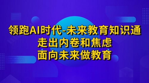 【副业项目7289期】领跑·AI时代-未来教育·知识通：走出内卷和焦虑-繁星副业