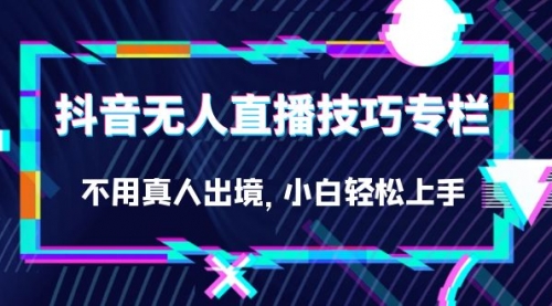 【副业项目7306期】抖音无人直播技巧专栏，不用真人出境，小白轻松上手（27节）-繁星副业