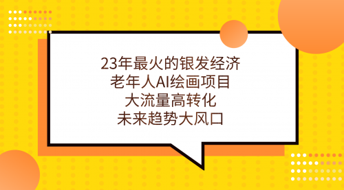 【副业项目7311期】23年最火的银发经济，老年人AI绘画项目，大流量高转化-繁星副业