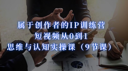 【副业项目7315期】属于创作者的IP训练营：短视频从0到1、思维与认知实操课-繁星副业