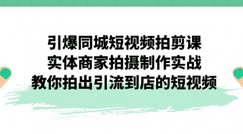 【副业项目7320期】引爆同城-短视频拍剪课：实体商家拍摄制作实战，教你拍出引流到店的短视频-繁星副业