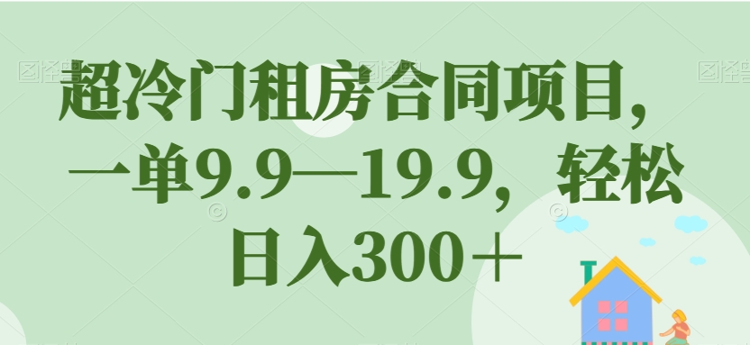 【副业项目7508期】超冷门租房合同项目，一单9.9—19.9，轻松日入300＋【揭秘】-繁星副业