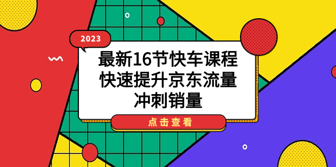 【副业项目7516期】2023最新16节快车课程，快速提升京东流量，冲刺销量-繁星副业