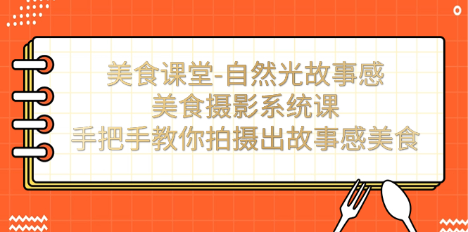 【副业项目7532期】美食课堂-自然光故事感美食摄影系统课：手把手教你拍摄出故事感美食！-繁星副业