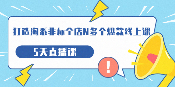 【副业项目7550期】打造-淘系-非标全店N多个爆款线上课，5天直播课-繁星副业