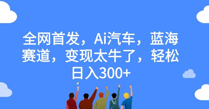 【副业项目7560期】全网首发，Ai汽车，蓝海赛道，变现太牛了，轻松日入300+【揭秘】-繁星副业