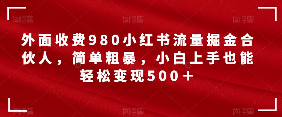 【副业项目7562期】外面收费980小红书流量掘金合伙人，简单粗暴，小白上手也能轻松变现500＋【揭秘】-繁星副业