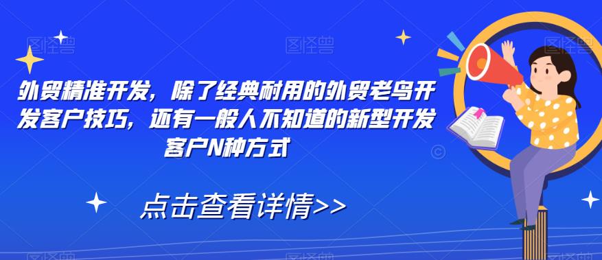 【副业项目7570期】外贸精准开发，除了经典耐用的外贸老鸟开发客户技巧，还有一般人不知道的新型开发客户N种方式-繁星副业