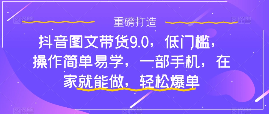 【副业项目7877期】抖音图文带货9.0，低门槛，操作简单易学，一部手机，在家就能做，轻松爆单-繁星副业