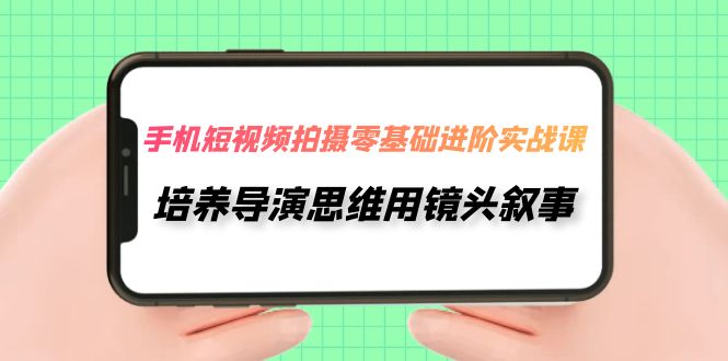 【副业项目7921期】手机短视频拍摄-零基础进阶实操课，培养导演思维用镜头叙事（30节课）-繁星副业