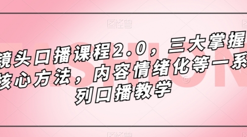 【副业项目7603期】镜头-口播课程2.0，三大掌握核心方法，内容情绪化等一系列口播教学-繁星副业