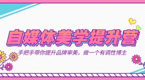 【副业项目7625期】自媒体-美学提升营 手把手带你提升-品牌审美，做一个有调性博主（11节课）-繁星副业