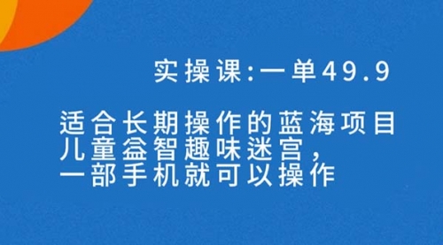 【副业项目7650期】一单49.9长期蓝海项目，儿童益智趣味迷宫，一部手机月入3000+（附素材）-繁星副业