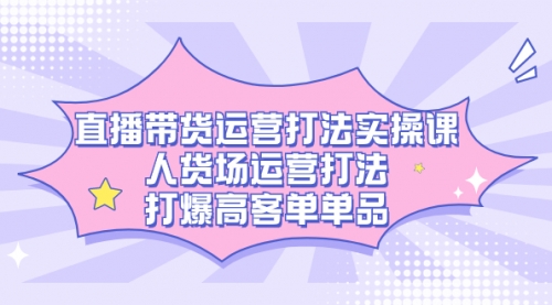【副业项目7662期】直播带货运营打法实操课，人货场运营打法，打爆高客单单品-繁星副业