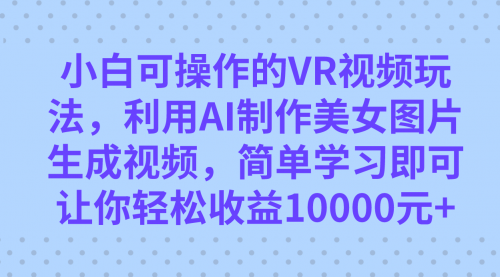 【副业项目7669期】小白可操作的VR视频玩法，利用AI制作美女图片生成视频，你轻松收益10000+-繁星副业