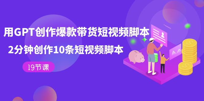 【副业项目7673期】用GPT-创作爆款带货短视频脚本，2分钟创作10条短视频脚本（19节课）-繁星副业