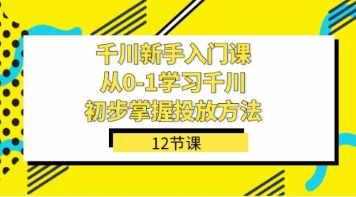 【副业项目7676期】千川-新手入门课，从0-1学习千川，初步掌握投放方法（12节课）-繁星副业