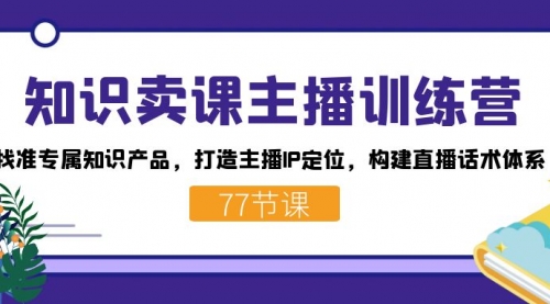 【副业项目7685期】知识卖课主播训练营：找准专属知识产品，打造主播IP定位，构建直播话术体系-繁星副业