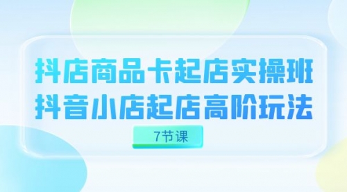 【副业项目7686期】抖店-商品卡起店实战班，抖音小店起店高阶玩法-繁星副业