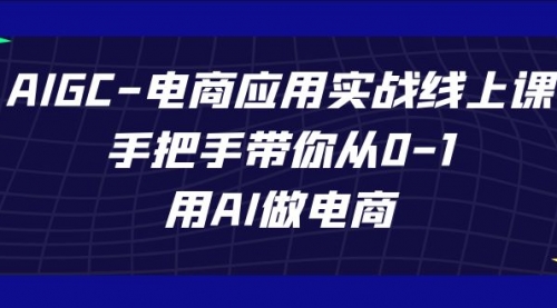 【副业项目7692期】AIGC-电商应用实战线上课，手把手带你从0-1，用AI做电商-繁星副业