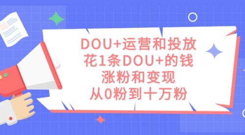 【副业项目7695期】DOU+运营和投放，花1条DOU+的钱，涨粉和变现，从0粉到十万粉-繁星副业